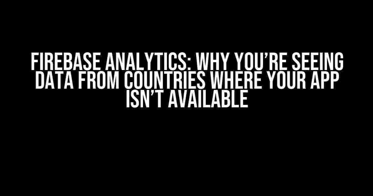 Firebase Analytics: Why You’re Seeing Data from Countries Where Your App Isn’t Available