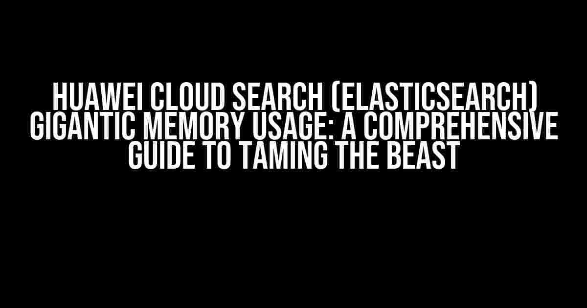 Huawei Cloud Search (Elasticsearch) Gigantic Memory Usage: A Comprehensive Guide to Taming the Beast