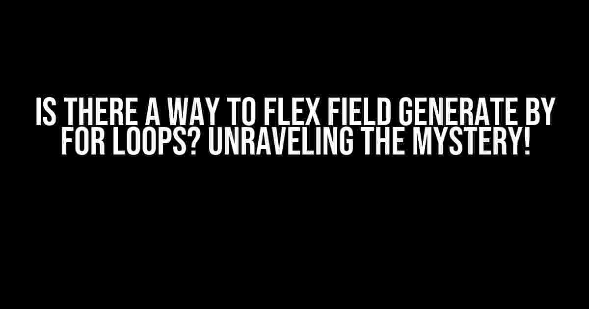 Is there a way to flex field generate by for loops? Unraveling the Mystery!