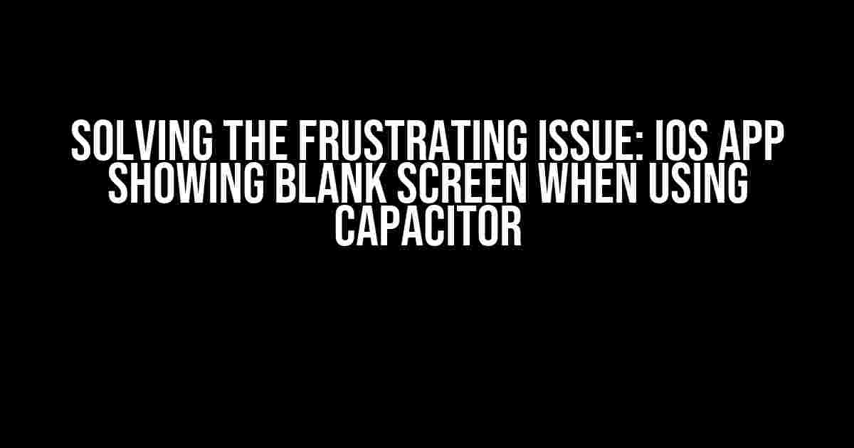 Solving the Frustrating Issue: IOS App Showing Blank Screen when using Capacitor