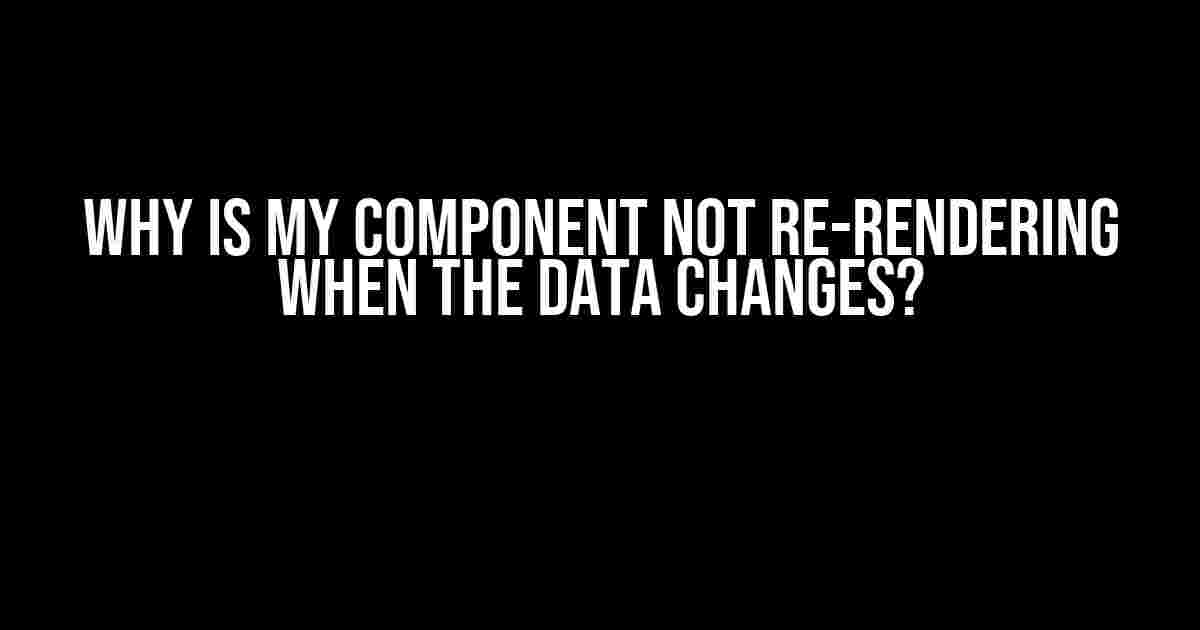 Why is My Component Not Re-rendering When the Data Changes?