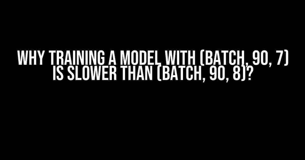 Why Training a Model with (Batch, 90, 7) Is Slower than (Batch, 90, 8)?